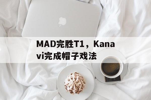 MAD完胜T1，Kanavi完成帽子戏法的简单介绍